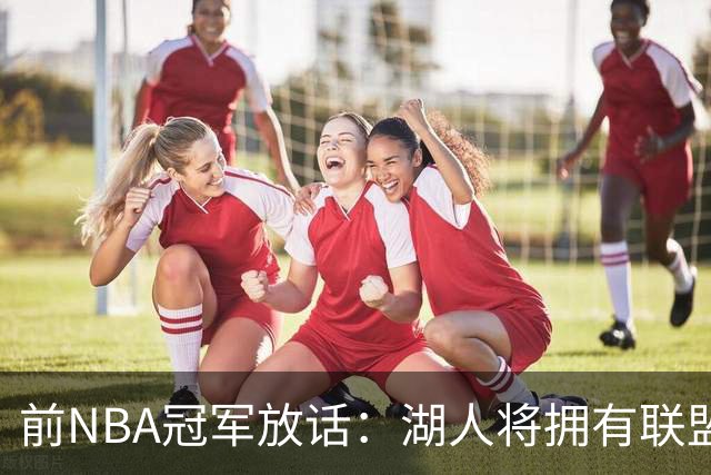 前NBA冠军放话：湖人将拥有联盟最强进攻
