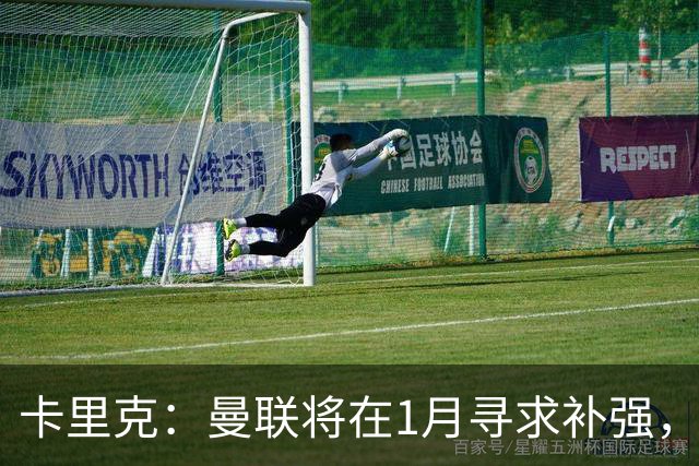 卡里克：曼联将在1月寻求补强，防线改造是未来一年重点